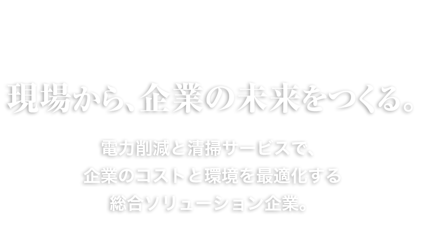 現場から、企業の未来をつくる。電力削減と清掃サービスで、企業のコストと環境を最適化する総合ソリューション企業。